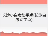长沙小自考助学点(长沙自考助学点)