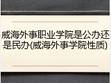 威海外事职业学院是公办还是民办(威海外事学院性质)