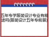 五年专学服装设计专业有前途吗(服装设计五年专前景)