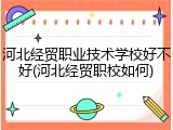 河北经贸职业技术学校好不好(河北经贸职校如何)