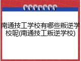 南通技工学校有哪些叛逆学校呢(南通技工叛逆学校)