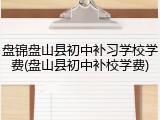 盘锦盘山县初中补习学校学费(盘山县初中补校学费)