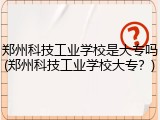郑州科技工业学校是大专吗(郑州科技工业学校大专？)