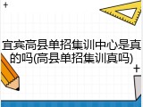 宜宾高县单招集训中心是真的吗(高县单招集训真吗)