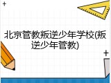 北京管教叛逆少年学校(叛逆少年管教)