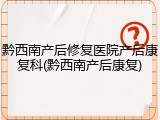 黔西南产后修复医院产后康复科(黔西南产后康复)