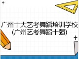 广州十大艺考舞蹈培训学校(广州艺考舞蹈十强)