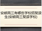 安顺高三有哪些学校招复读生(安顺高三复读学校)