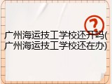 广州海运技工学校还开吗(广州海运技工学校还在办)