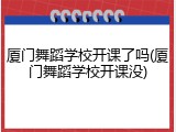 厦门舞蹈学校开课了吗(厦门舞蹈学校开课没)