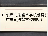广东省司法警官学校前身(广东司法警官校前身)