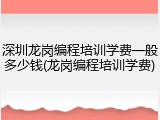 深圳龙岗编程培训学费一般多少钱(龙岗编程培训学费)