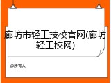 廊坊市轻工技校官网(廊坊轻工校网)