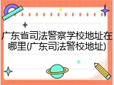 广东省司法警察学校地址在哪里(广东司法警校地址)