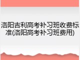 洛阳吉利高考补习班收费标准(洛阳高考补习班费用)