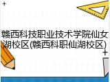 赣西科技职业技术学院仙女湖校区(赣西科职仙湖校区)