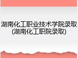 湖南化工职业技术学院录取(湖南化工职院录取)