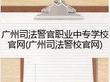 广州司法警官职业中专学校官网(广州司法警校官网)