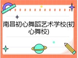 南昌初心舞蹈艺术学校(初心舞校)