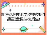 盘锦经济技术学校技校招生简章(盘锦技校招生)