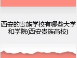 西安的贵族学校有哪些大学和学院(西安贵族高校)