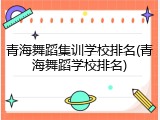 青海舞蹈集训学校排名(青海舞蹈学校排名)