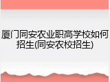 厦门同安农业职高学校如何招生(同安农校招生)