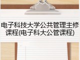 电子科技大学公共管理主修课程(电子科大公管课程)