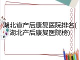 湖北省产后康复医院排名(湖北产后康复医院榜)