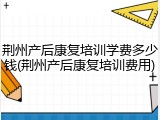 荆州产后康复培训学费多少钱(荆州产后康复培训费用)