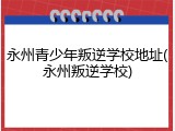 永州青少年叛逆学校地址(永州叛逆学校)