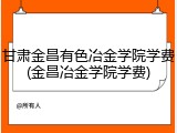 甘肃金昌有色冶金学院学费(金昌冶金学院学费)
