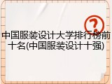 中国服装设计大学排行榜前十名(中国服装设计十强)