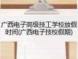 广西电子高级技工学校放假时间(广西电子技校假期)