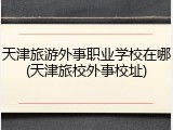 天津旅游外事职业学校在哪(天津旅校外事校址)