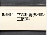 郑州轻工学院招聘(郑州轻工招聘)