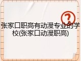 张家口职高有动漫专业的学校(张家口动漫职高)
