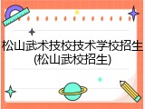 松山武术技校技术学校招生(松山武校招生)
