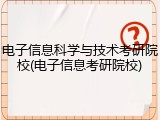电子信息科学与技术考研院校(电子信息考研院校)