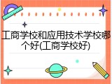 工商学校和应用技术学校哪个好(工商学校好)