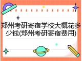 郑州考研寄宿学校大概花多少钱(郑州考研寄宿费用)