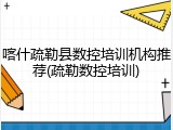 喀什疏勒县数控培训机构推荐(疏勒数控培训)