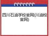 四川石油学校官网(川油校官网)