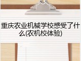 重庆农业机械学校感受了什么(农机校体验)