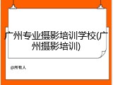 广州专业摄影培训学校(广州摄影培训)