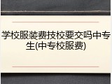 学校服装费技校要交吗中专生(中专校服费)