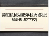 德阳机械制造学校有哪些(德阳机械学校)