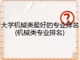 大学机械类最好的专业排名(机械类专业排名)