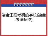 冶金工程考研的学校(冶金考研院校)