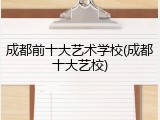 成都前十大艺术学校(成都十大艺校)